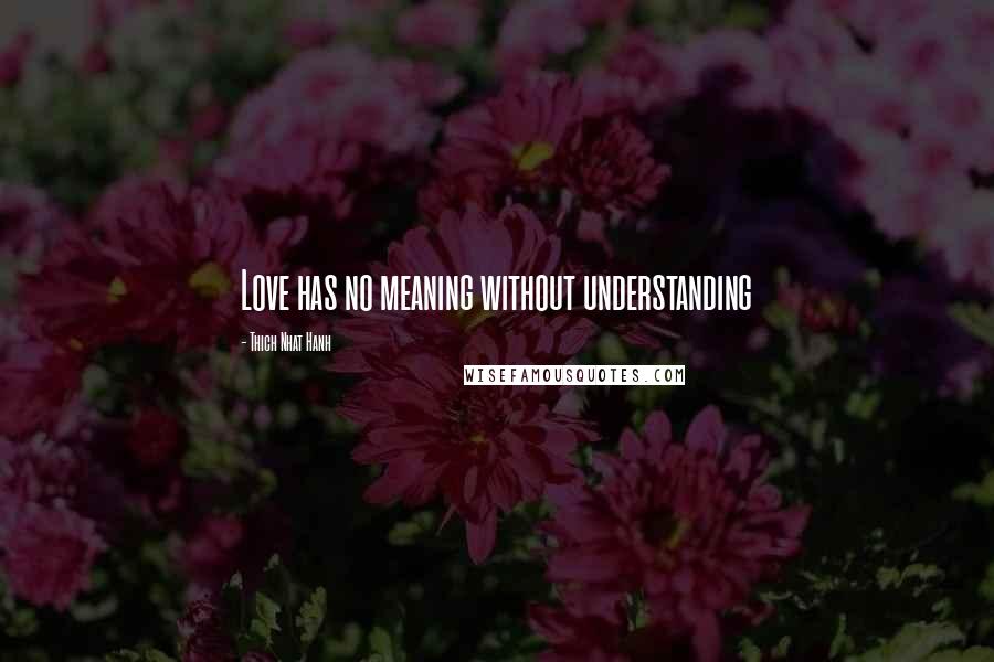 Thich Nhat Hanh Quotes: Love has no meaning without understanding