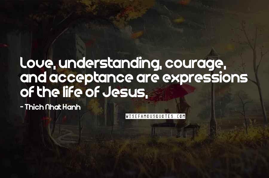 Thich Nhat Hanh Quotes: Love, understanding, courage, and acceptance are expressions of the life of Jesus,