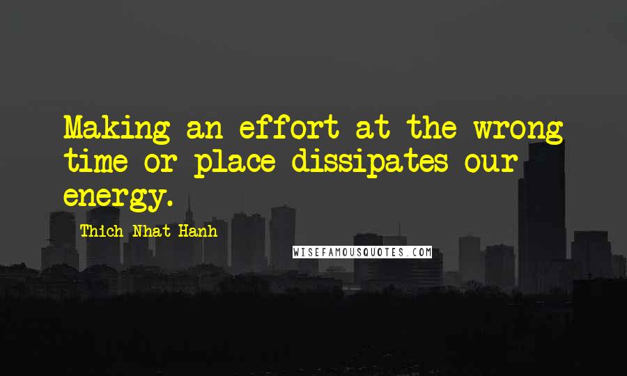 Thich Nhat Hanh Quotes: Making an effort at the wrong time or place dissipates our energy.