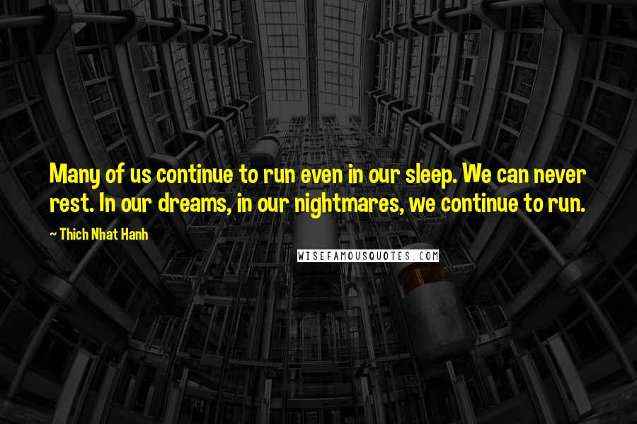 Thich Nhat Hanh Quotes: Many of us continue to run even in our sleep. We can never rest. In our dreams, in our nightmares, we continue to run.