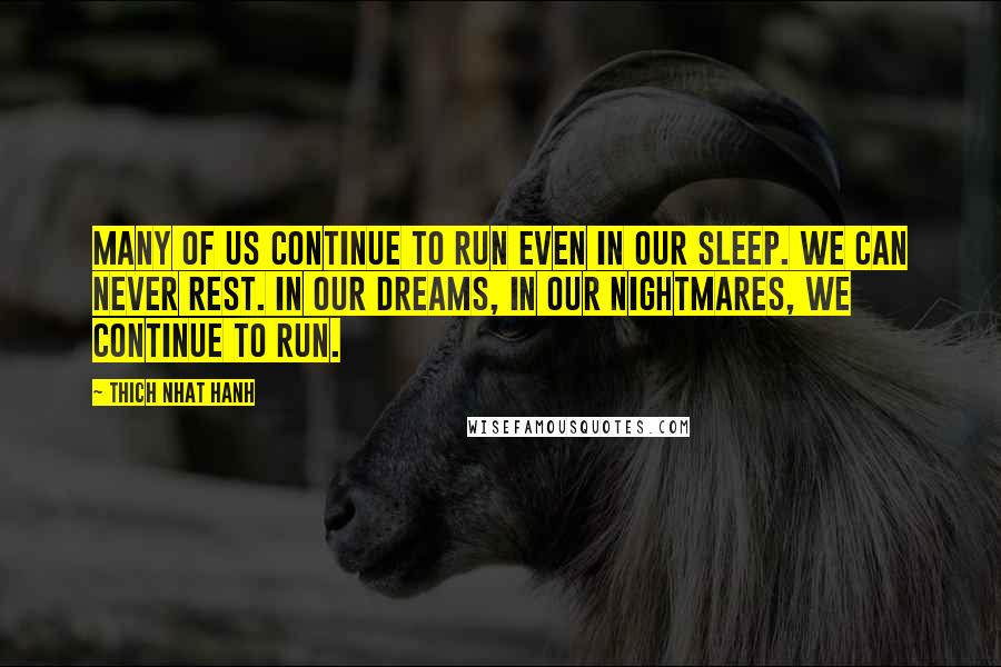 Thich Nhat Hanh Quotes: Many of us continue to run even in our sleep. We can never rest. In our dreams, in our nightmares, we continue to run.