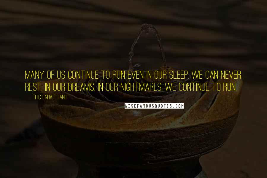 Thich Nhat Hanh Quotes: Many of us continue to run even in our sleep. We can never rest. In our dreams, in our nightmares, we continue to run.