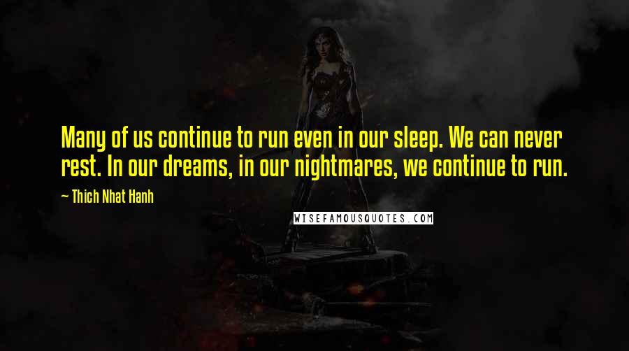Thich Nhat Hanh Quotes: Many of us continue to run even in our sleep. We can never rest. In our dreams, in our nightmares, we continue to run.