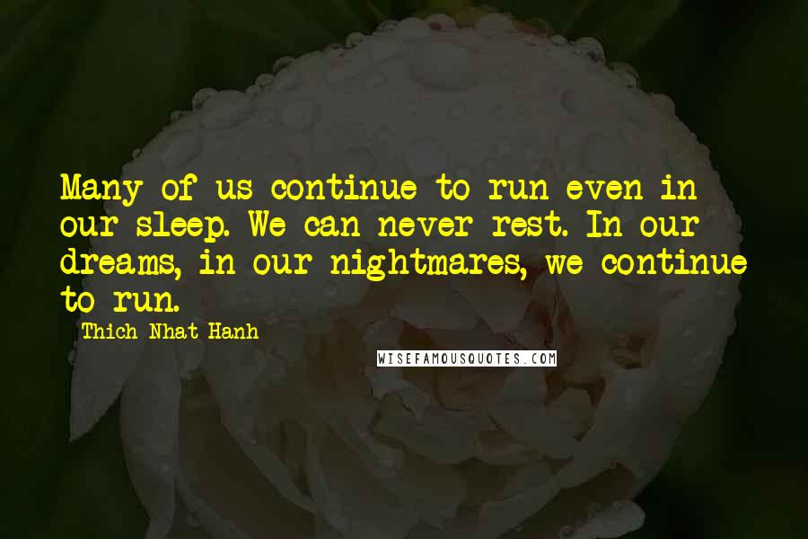 Thich Nhat Hanh Quotes: Many of us continue to run even in our sleep. We can never rest. In our dreams, in our nightmares, we continue to run.