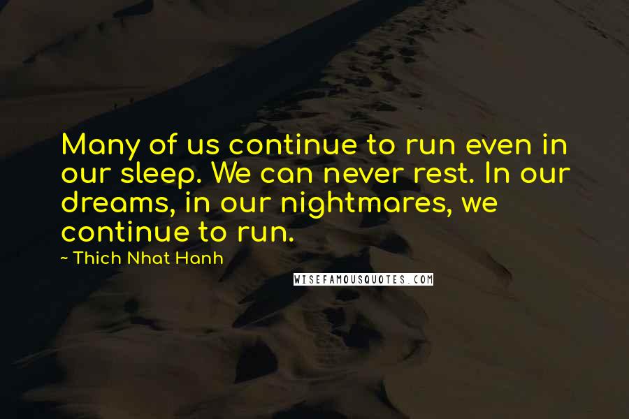 Thich Nhat Hanh Quotes: Many of us continue to run even in our sleep. We can never rest. In our dreams, in our nightmares, we continue to run.