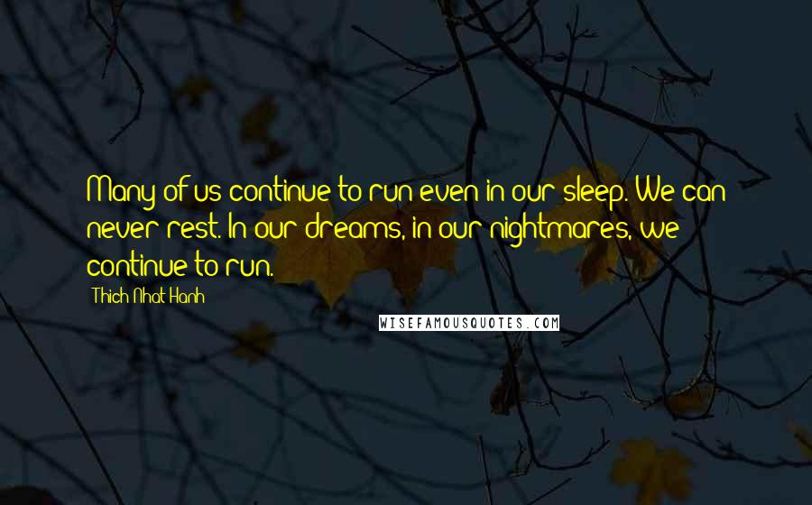 Thich Nhat Hanh Quotes: Many of us continue to run even in our sleep. We can never rest. In our dreams, in our nightmares, we continue to run.