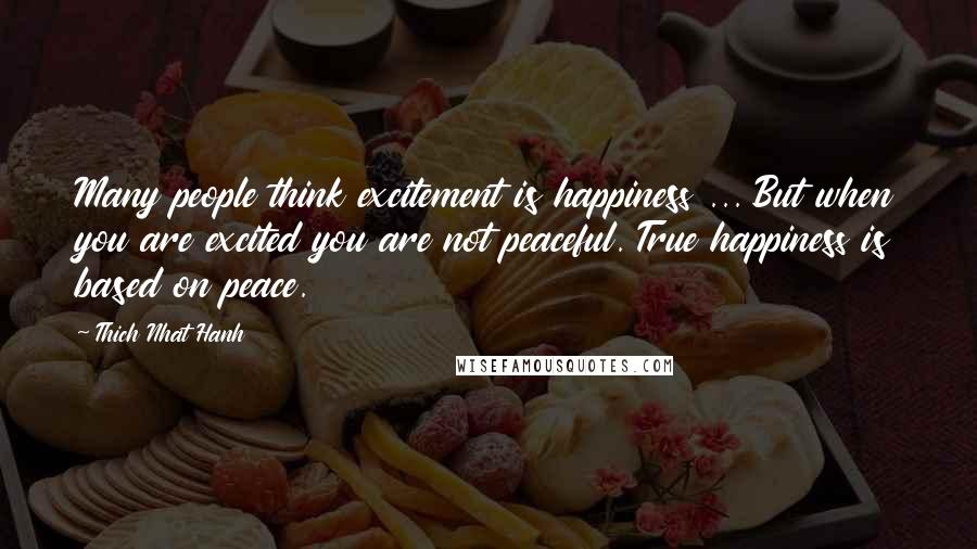 Thich Nhat Hanh Quotes: Many people think excitement is happiness ... But when you are excited you are not peaceful. True happiness is based on peace.