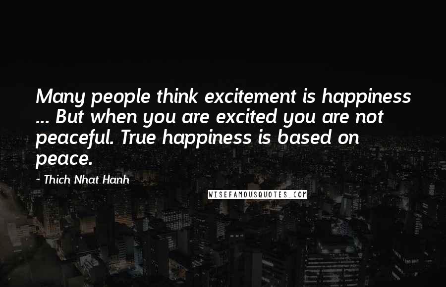 Thich Nhat Hanh Quotes: Many people think excitement is happiness ... But when you are excited you are not peaceful. True happiness is based on peace.