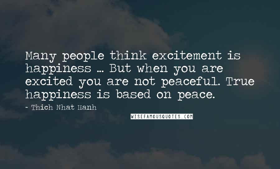 Thich Nhat Hanh Quotes: Many people think excitement is happiness ... But when you are excited you are not peaceful. True happiness is based on peace.