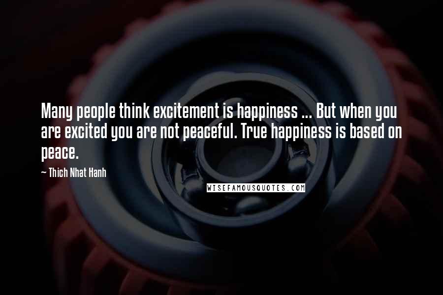 Thich Nhat Hanh Quotes: Many people think excitement is happiness ... But when you are excited you are not peaceful. True happiness is based on peace.