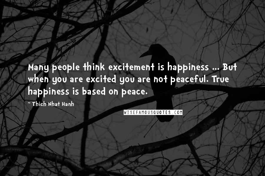 Thich Nhat Hanh Quotes: Many people think excitement is happiness ... But when you are excited you are not peaceful. True happiness is based on peace.