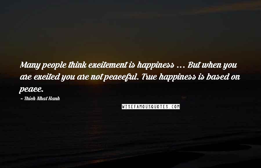 Thich Nhat Hanh Quotes: Many people think excitement is happiness ... But when you are excited you are not peaceful. True happiness is based on peace.