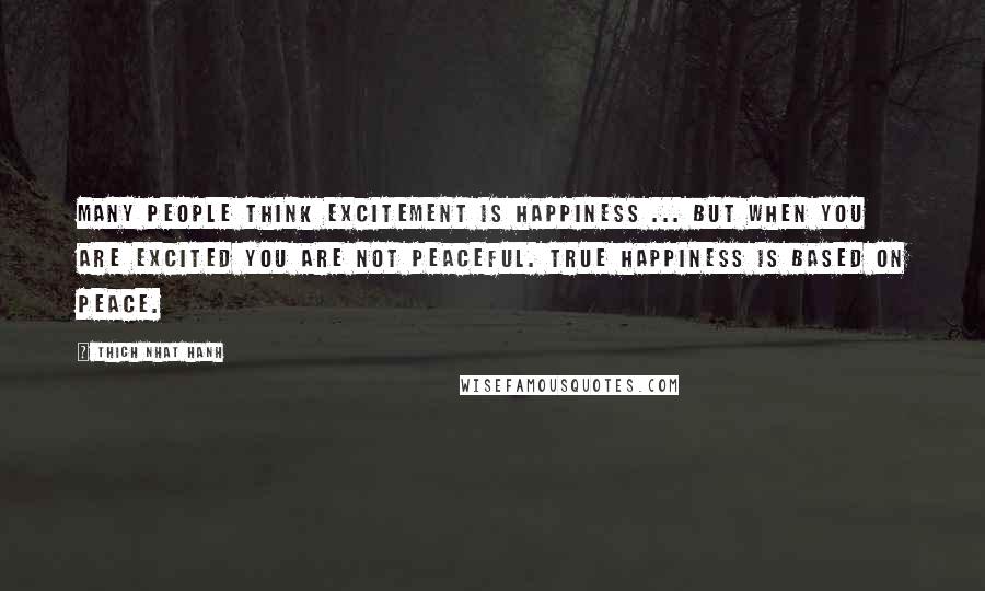 Thich Nhat Hanh Quotes: Many people think excitement is happiness ... But when you are excited you are not peaceful. True happiness is based on peace.