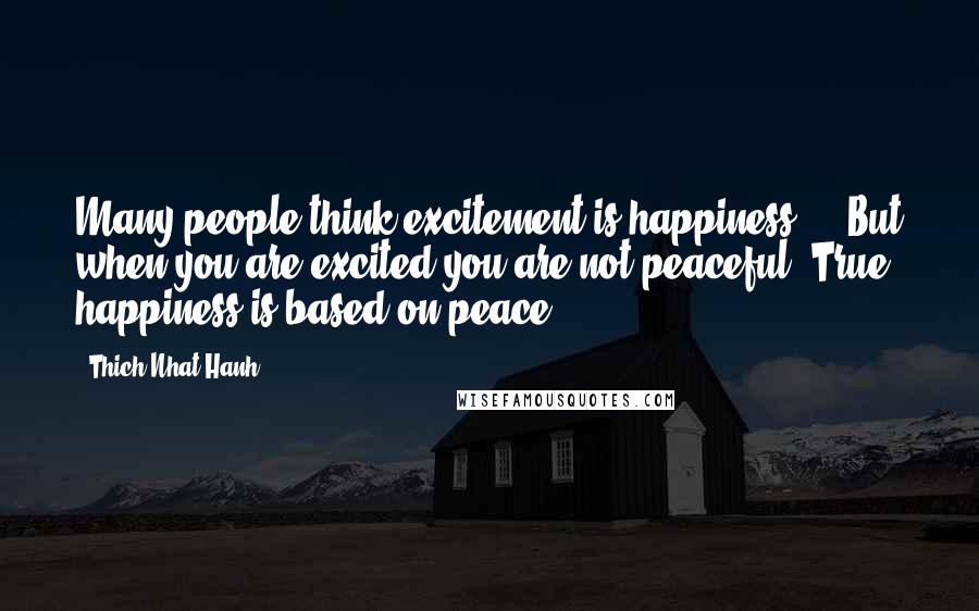 Thich Nhat Hanh Quotes: Many people think excitement is happiness ... But when you are excited you are not peaceful. True happiness is based on peace.
