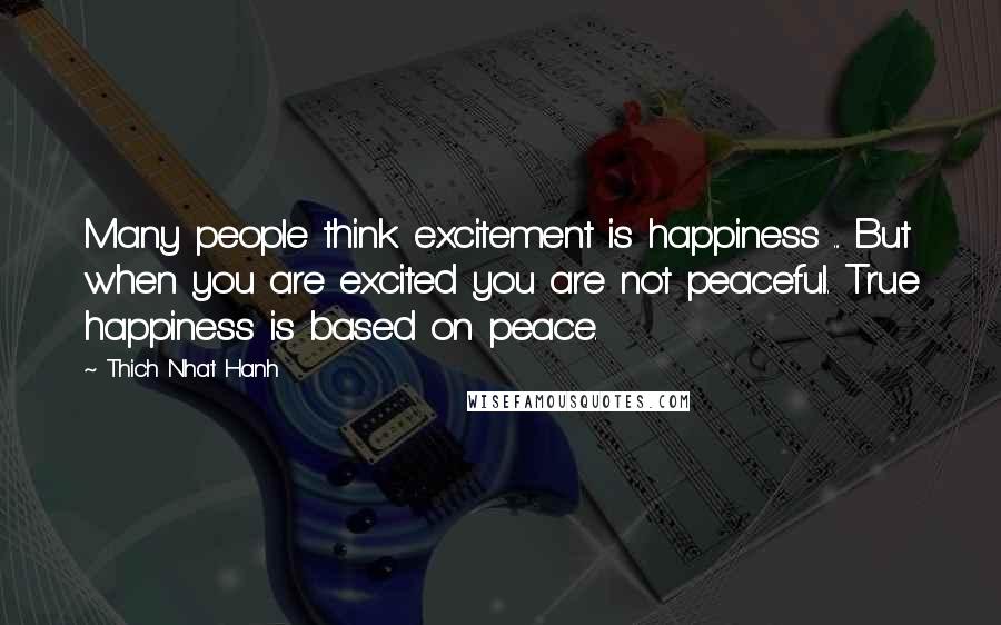 Thich Nhat Hanh Quotes: Many people think excitement is happiness ... But when you are excited you are not peaceful. True happiness is based on peace.