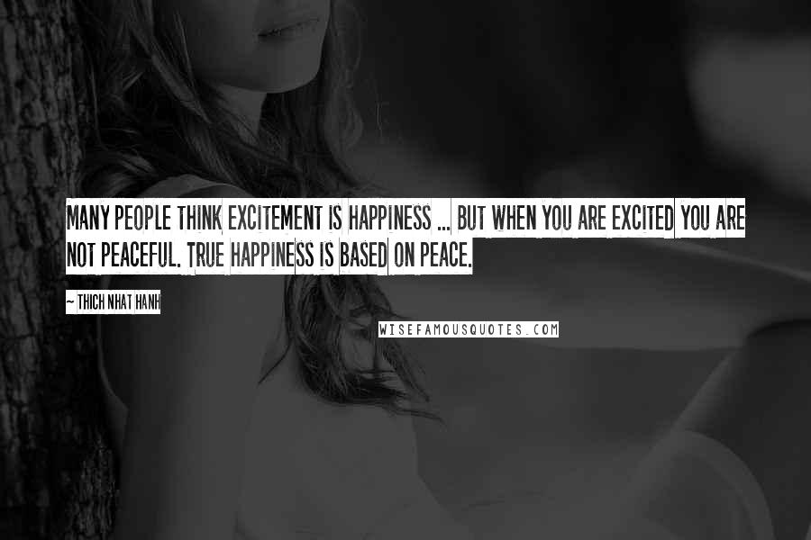 Thich Nhat Hanh Quotes: Many people think excitement is happiness ... But when you are excited you are not peaceful. True happiness is based on peace.