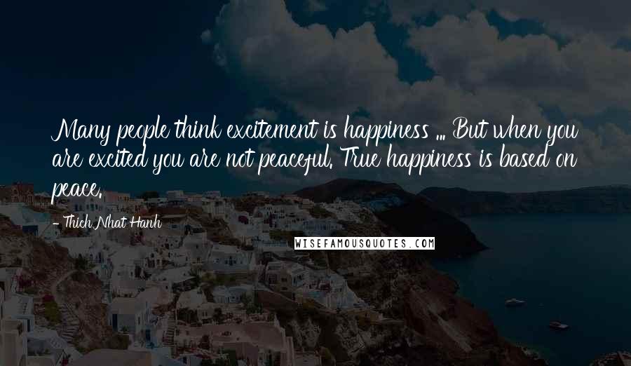 Thich Nhat Hanh Quotes: Many people think excitement is happiness ... But when you are excited you are not peaceful. True happiness is based on peace.