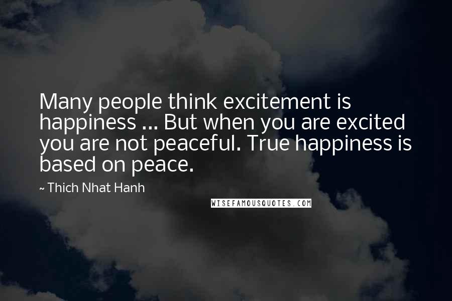 Thich Nhat Hanh Quotes: Many people think excitement is happiness ... But when you are excited you are not peaceful. True happiness is based on peace.