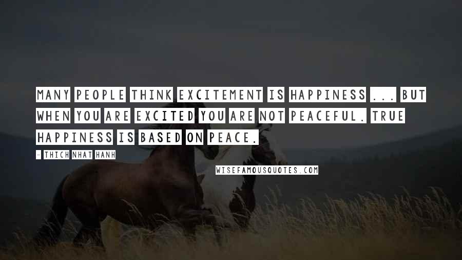 Thich Nhat Hanh Quotes: Many people think excitement is happiness ... But when you are excited you are not peaceful. True happiness is based on peace.