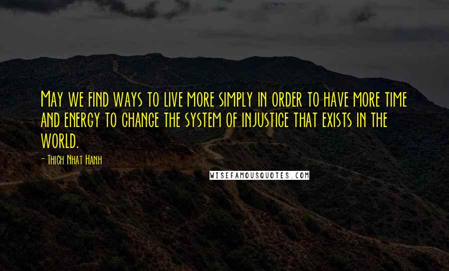 Thich Nhat Hanh Quotes: May we find ways to live more simply in order to have more time and energy to change the system of injustice that exists in the world.
