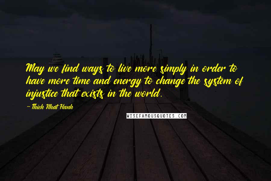Thich Nhat Hanh Quotes: May we find ways to live more simply in order to have more time and energy to change the system of injustice that exists in the world.