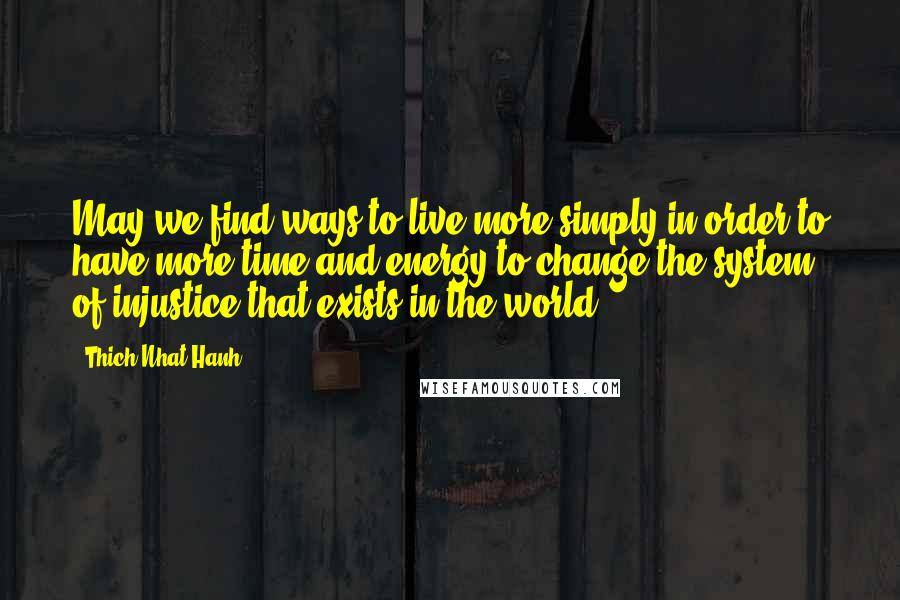 Thich Nhat Hanh Quotes: May we find ways to live more simply in order to have more time and energy to change the system of injustice that exists in the world.