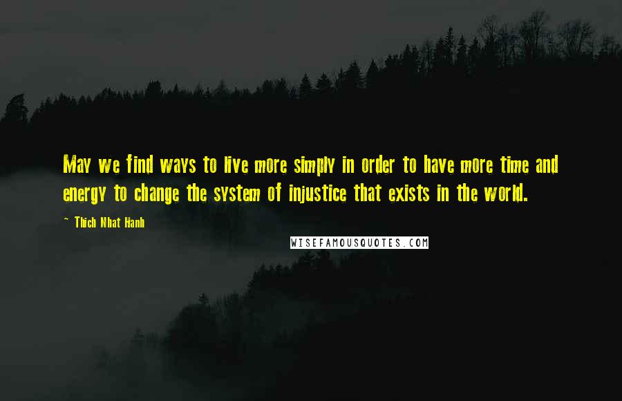 Thich Nhat Hanh Quotes: May we find ways to live more simply in order to have more time and energy to change the system of injustice that exists in the world.