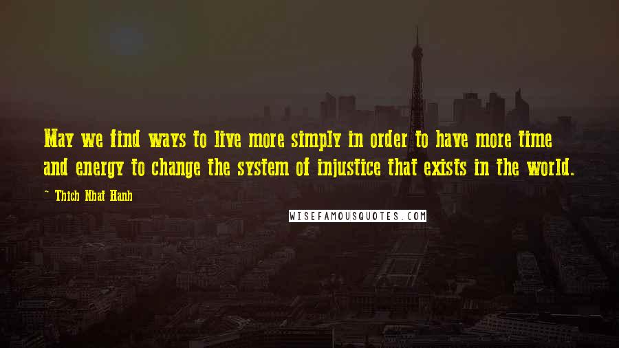 Thich Nhat Hanh Quotes: May we find ways to live more simply in order to have more time and energy to change the system of injustice that exists in the world.