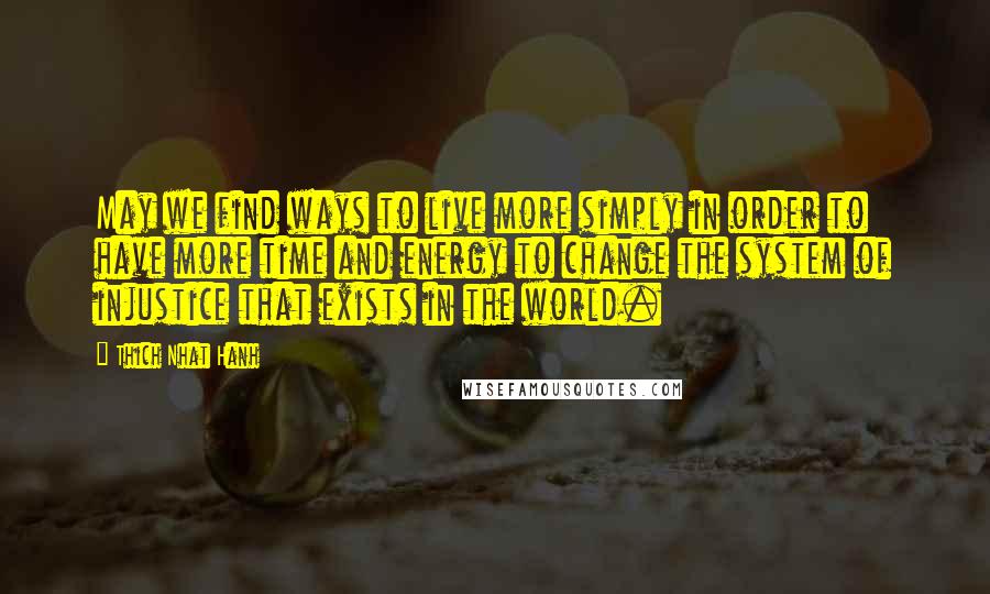 Thich Nhat Hanh Quotes: May we find ways to live more simply in order to have more time and energy to change the system of injustice that exists in the world.