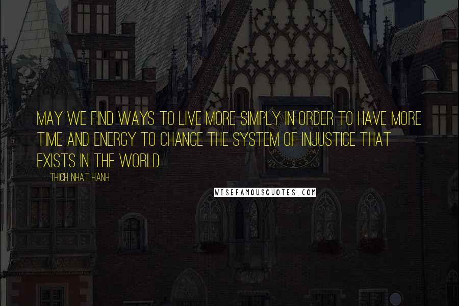 Thich Nhat Hanh Quotes: May we find ways to live more simply in order to have more time and energy to change the system of injustice that exists in the world.