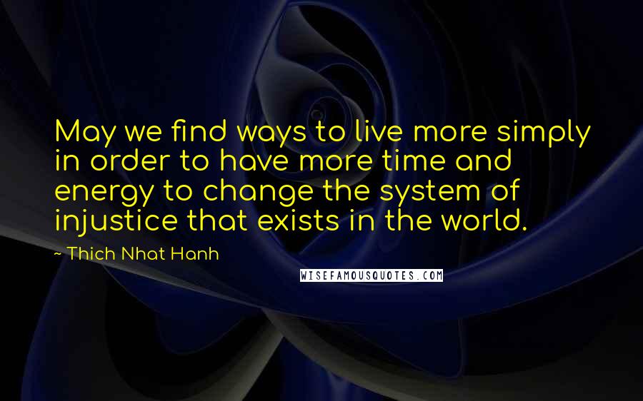 Thich Nhat Hanh Quotes: May we find ways to live more simply in order to have more time and energy to change the system of injustice that exists in the world.