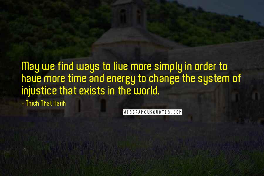 Thich Nhat Hanh Quotes: May we find ways to live more simply in order to have more time and energy to change the system of injustice that exists in the world.