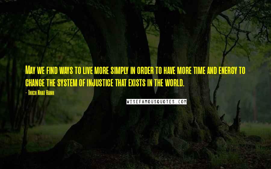 Thich Nhat Hanh Quotes: May we find ways to live more simply in order to have more time and energy to change the system of injustice that exists in the world.