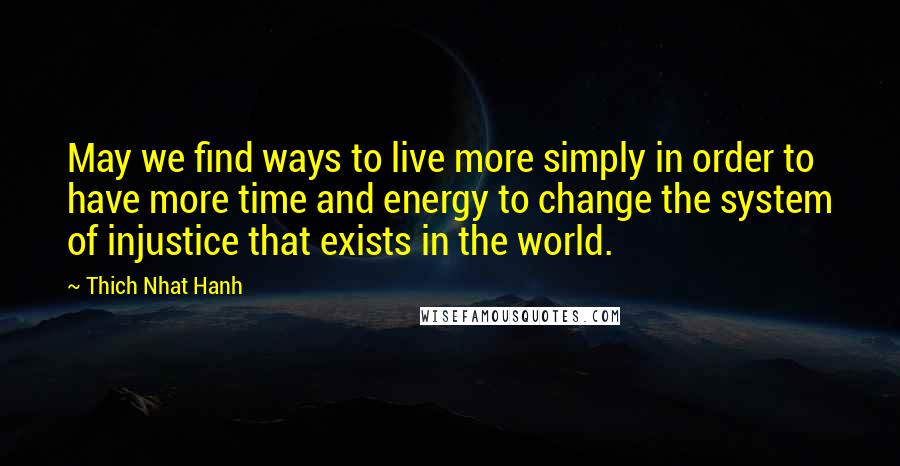 Thich Nhat Hanh Quotes: May we find ways to live more simply in order to have more time and energy to change the system of injustice that exists in the world.