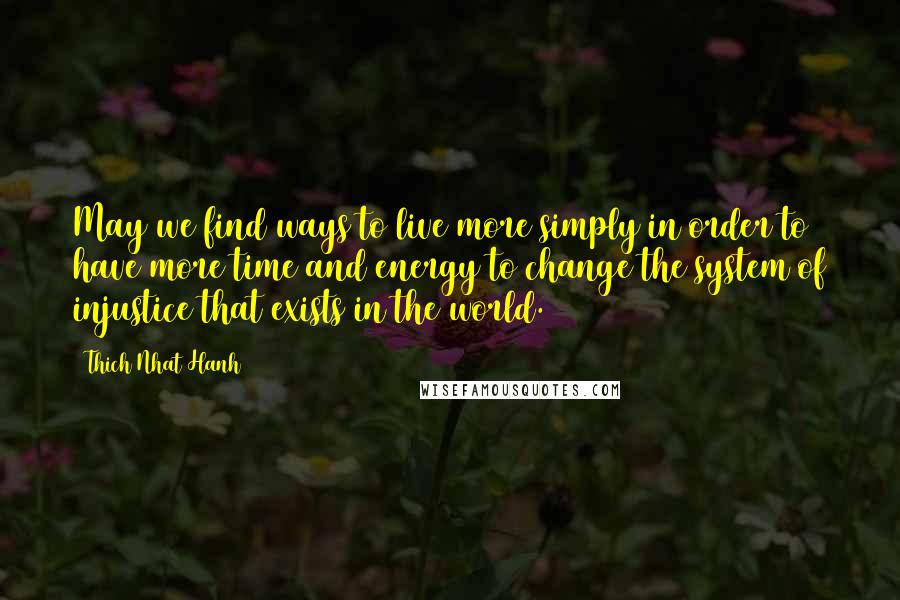 Thich Nhat Hanh Quotes: May we find ways to live more simply in order to have more time and energy to change the system of injustice that exists in the world.
