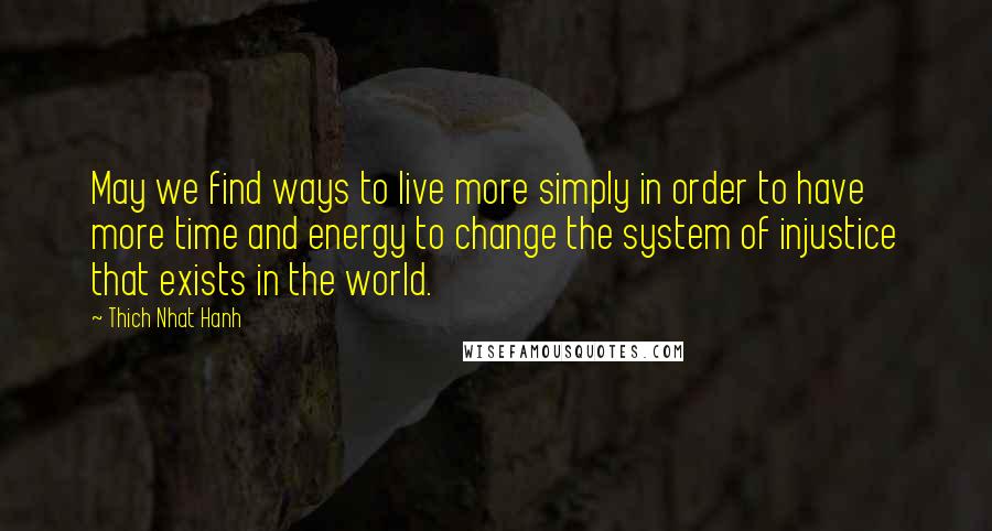 Thich Nhat Hanh Quotes: May we find ways to live more simply in order to have more time and energy to change the system of injustice that exists in the world.