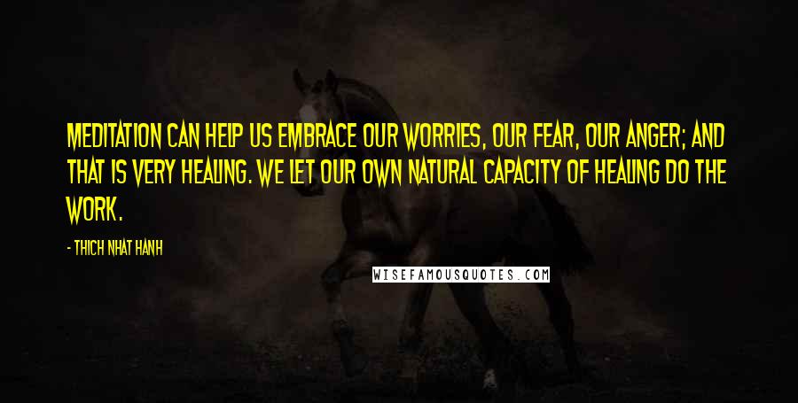 Thich Nhat Hanh Quotes: Meditation can help us embrace our worries, our fear, our anger; and that is very healing. We let our own natural capacity of healing do the work.