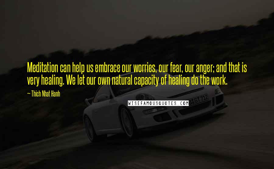 Thich Nhat Hanh Quotes: Meditation can help us embrace our worries, our fear, our anger; and that is very healing. We let our own natural capacity of healing do the work.