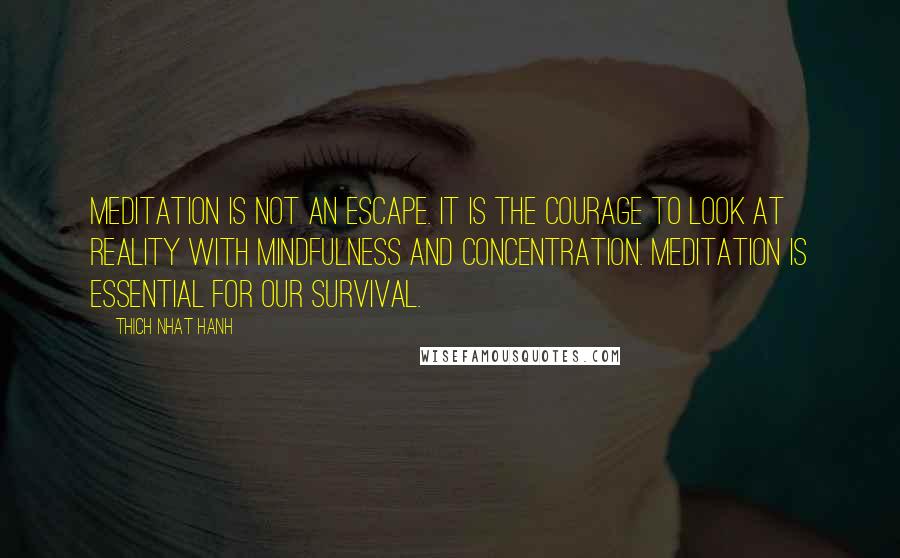 Thich Nhat Hanh Quotes: Meditation is not an escape. It is the courage to look at reality with mindfulness and concentration. Meditation is essential for our survival.