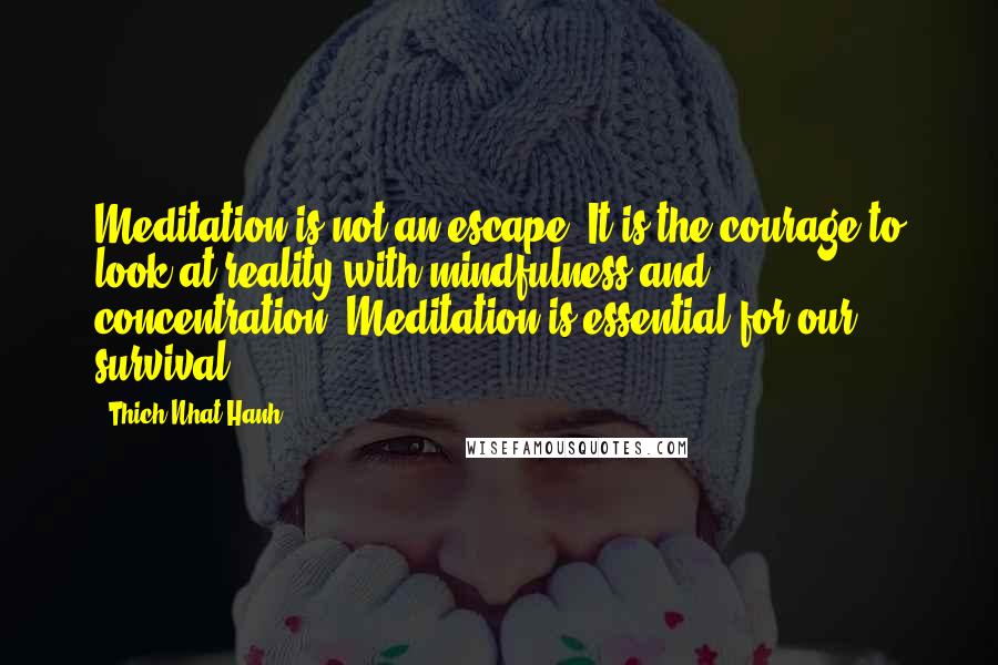 Thich Nhat Hanh Quotes: Meditation is not an escape. It is the courage to look at reality with mindfulness and concentration. Meditation is essential for our survival.