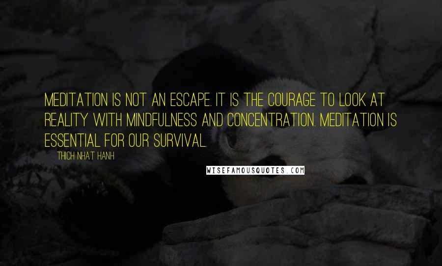 Thich Nhat Hanh Quotes: Meditation is not an escape. It is the courage to look at reality with mindfulness and concentration. Meditation is essential for our survival.