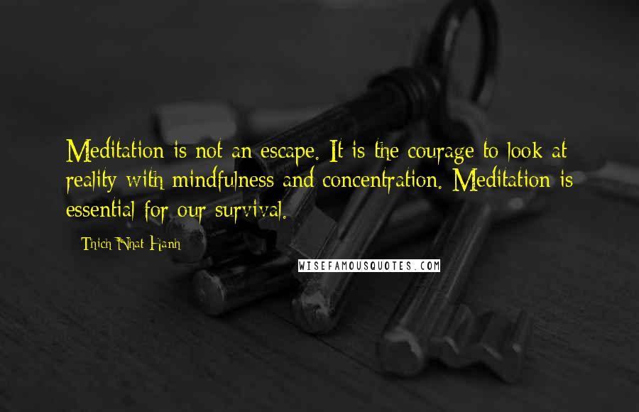 Thich Nhat Hanh Quotes: Meditation is not an escape. It is the courage to look at reality with mindfulness and concentration. Meditation is essential for our survival.