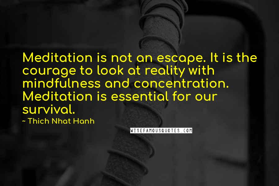 Thich Nhat Hanh Quotes: Meditation is not an escape. It is the courage to look at reality with mindfulness and concentration. Meditation is essential for our survival.