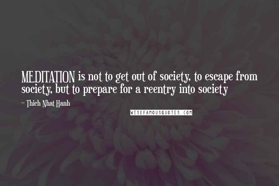 Thich Nhat Hanh Quotes: MEDITATION is not to get out of society, to escape from society, but to prepare for a reentry into society