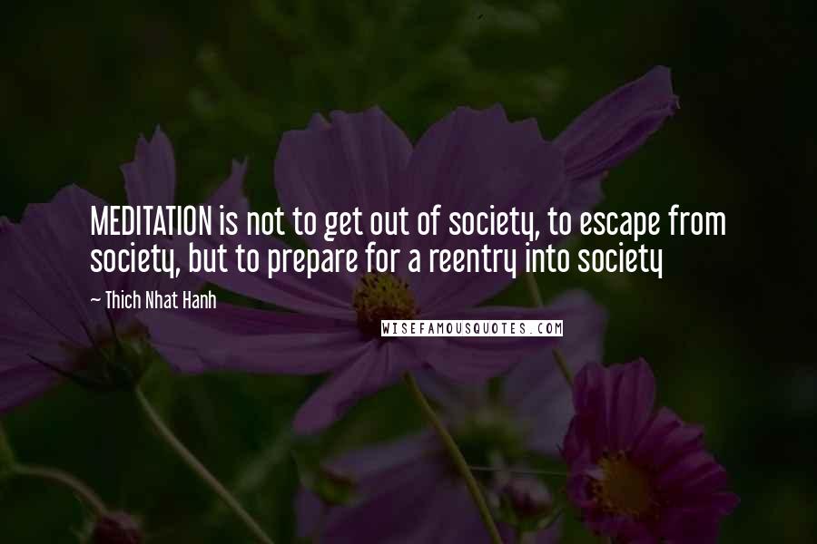 Thich Nhat Hanh Quotes: MEDITATION is not to get out of society, to escape from society, but to prepare for a reentry into society