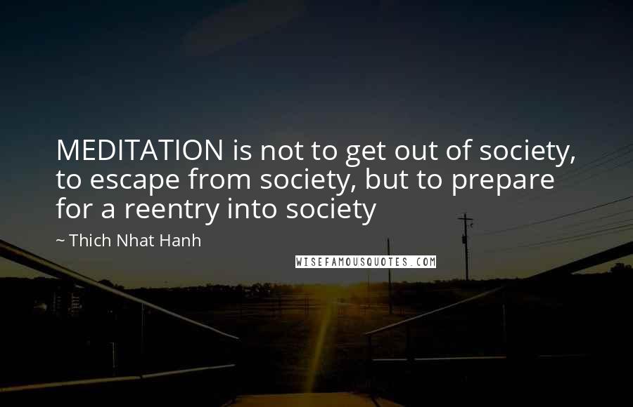 Thich Nhat Hanh Quotes: MEDITATION is not to get out of society, to escape from society, but to prepare for a reentry into society