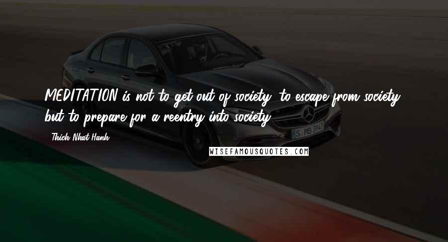 Thich Nhat Hanh Quotes: MEDITATION is not to get out of society, to escape from society, but to prepare for a reentry into society