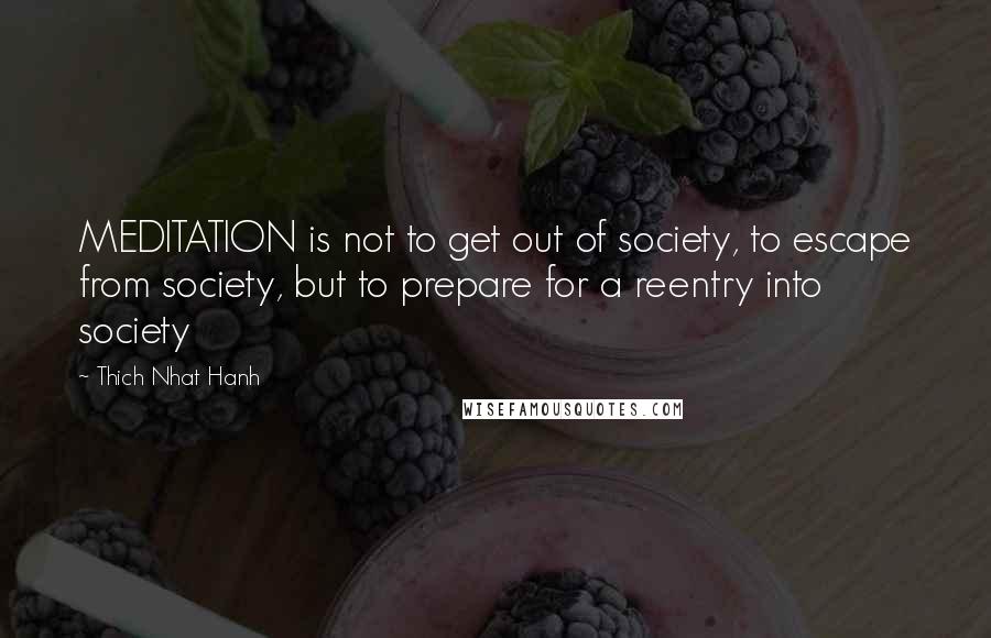 Thich Nhat Hanh Quotes: MEDITATION is not to get out of society, to escape from society, but to prepare for a reentry into society