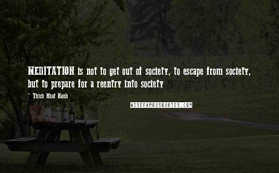 Thich Nhat Hanh Quotes: MEDITATION is not to get out of society, to escape from society, but to prepare for a reentry into society