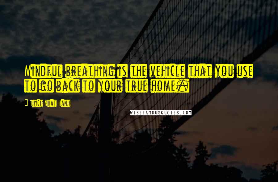 Thich Nhat Hanh Quotes: Mindful breathing is the vehicle that you use to go back to your true home.